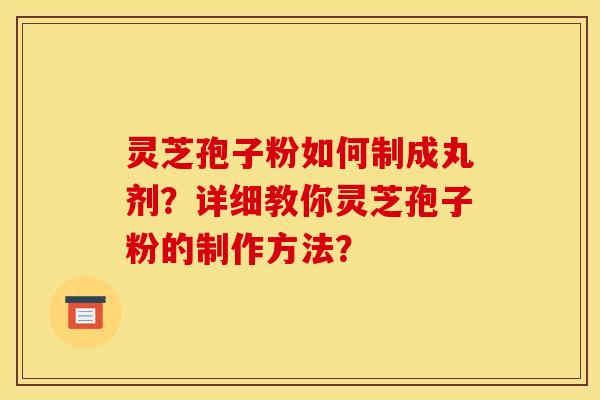 靈芝孢子粉如何制成丸劑？詳細教你靈芝孢子粉的制作方法？