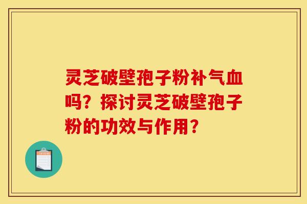 靈芝破壁孢子粉補氣血嗎？探討靈芝破壁孢子粉的功效與作用？