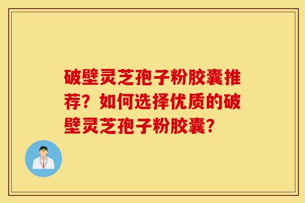 破壁靈芝孢子粉膠囊推薦？如何選擇優質的破壁靈芝孢子粉膠囊？