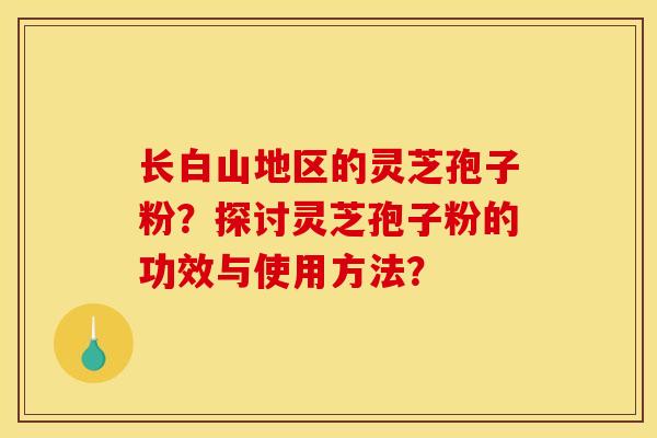 長白山地區的靈芝孢子粉？探討靈芝孢子粉的功效與使用方法？