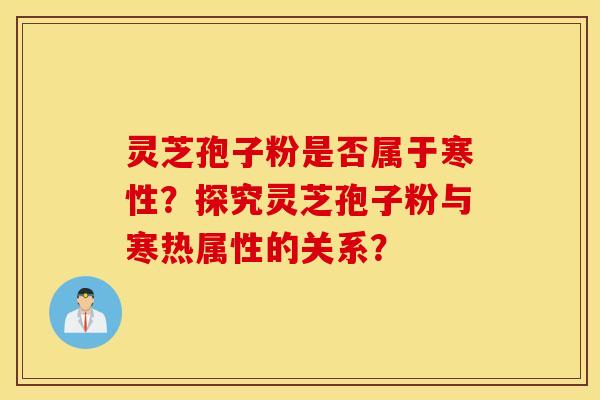 靈芝孢子粉是否屬于寒性？探究靈芝孢子粉與寒熱屬性的關系？