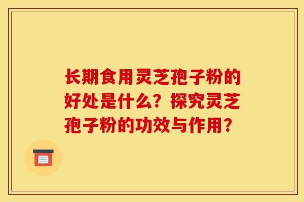 長期食用靈芝孢子粉的好處是什么？探究靈芝孢子粉的功效與作用？