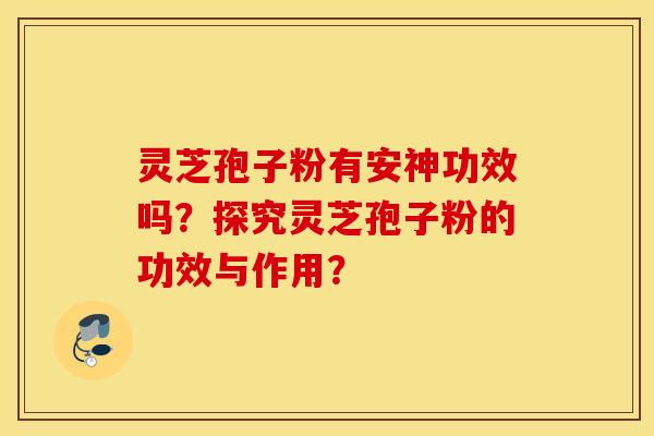 靈芝孢子粉有安神功效嗎？探究靈芝孢子粉的功效與作用？