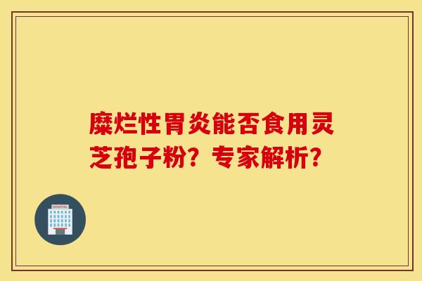 糜爛性胃炎能否食用靈芝孢子粉？專家解析？