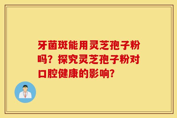 牙菌斑能用靈芝孢子粉嗎？探究靈芝孢子粉對口腔健康的影響？