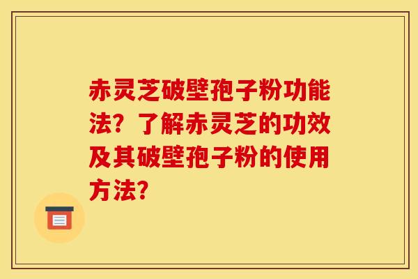 赤靈芝破壁孢子粉功能法？了解赤靈芝的功效及其破壁孢子粉的使用方法？