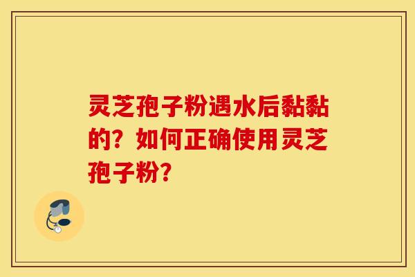 靈芝孢子粉遇水后黏黏的？如何正確使用靈芝孢子粉？