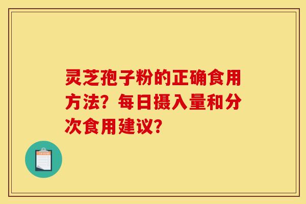 靈芝孢子粉的正確食用方法？每日攝入量和分次食用建議？