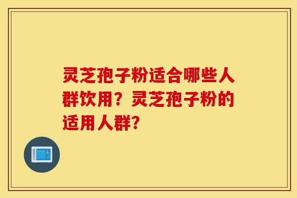 靈芝孢子粉適合哪些人群飲用？靈芝孢子粉的適用人群？