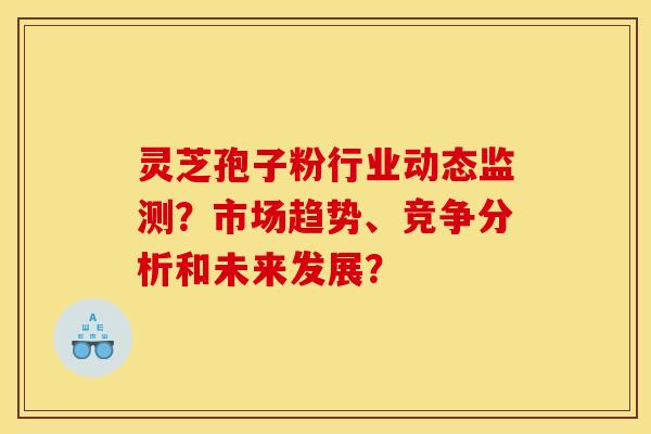 靈芝孢子粉行業動態監測？市場趨勢、競爭分析和未來發展？