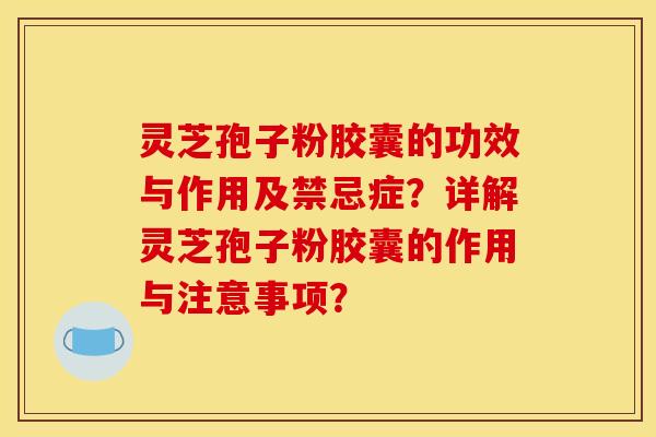 靈芝孢子粉膠囊的功效與作用及禁忌癥？詳解靈芝孢子粉膠囊的作用與注意事項？