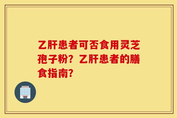 乙肝患者可否食用靈芝孢子粉？乙肝患者的膳食指南？