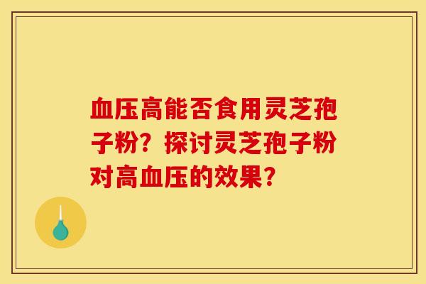 血壓高能否食用靈芝孢子粉？探討靈芝孢子粉對高血壓的效果？