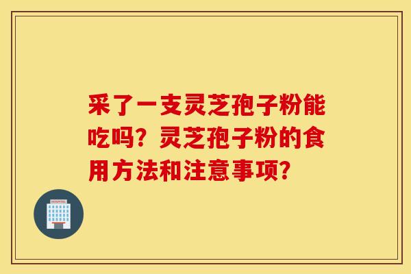 采了一支靈芝孢子粉能吃嗎？靈芝孢子粉的食用方法和注意事項？