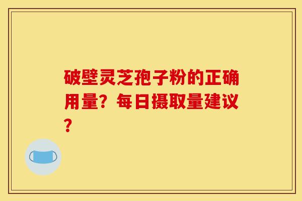 破壁靈芝孢子粉的正確用量？每日攝取量建議？