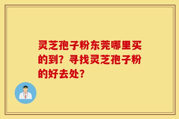 靈芝孢子粉東莞哪里買的到？尋找靈芝孢子粉的好去處？