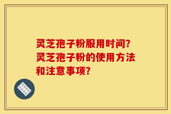 靈芝孢子粉服用時間？靈芝孢子粉的使用方法和注意事項？