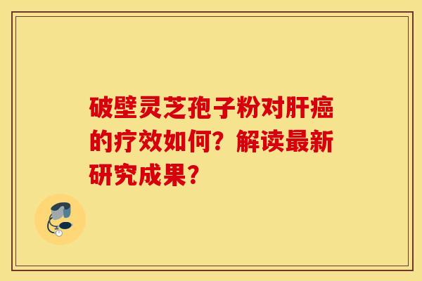 破壁靈芝孢子粉對肝癌的療效如何？解讀最新研究成果？