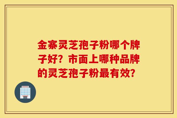 金寨靈芝孢子粉哪個牌子好？市面上哪種品牌的靈芝孢子粉最有效？