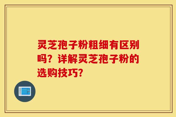 靈芝孢子粉粗細有區別嗎？詳解靈芝孢子粉的選購技巧？