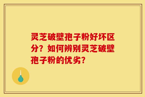 靈芝破壁孢子粉好壞區分？如何辨別靈芝破壁孢子粉的優劣？