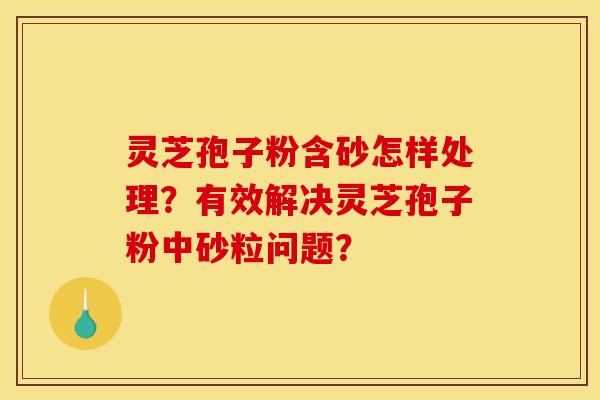 靈芝孢子粉含砂怎樣處理？有效解決靈芝孢子粉中砂粒問題？