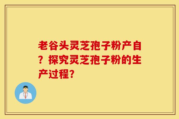 老谷頭靈芝孢子粉產自？探究靈芝孢子粉的生產過程？