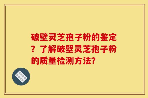 破壁靈芝孢子粉的鑒定？了解破壁靈芝孢子粉的質量檢測方法？