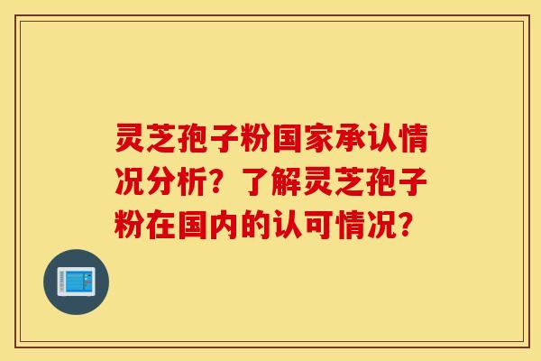 靈芝孢子粉國家承認情況分析？了解靈芝孢子粉在國內的認可情況？