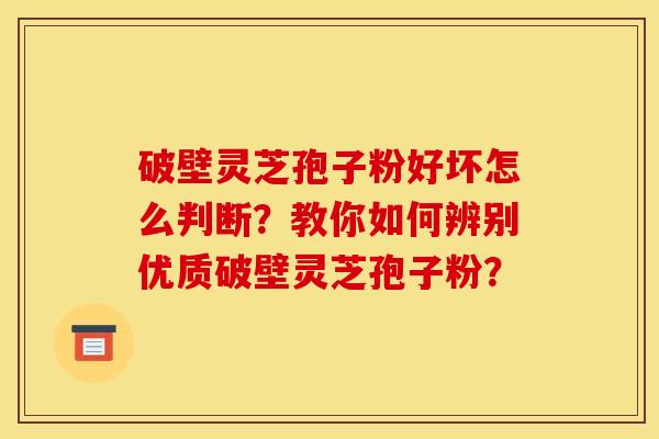 破壁靈芝孢子粉好壞怎么判斷？教你如何辨別優質破壁靈芝孢子粉？