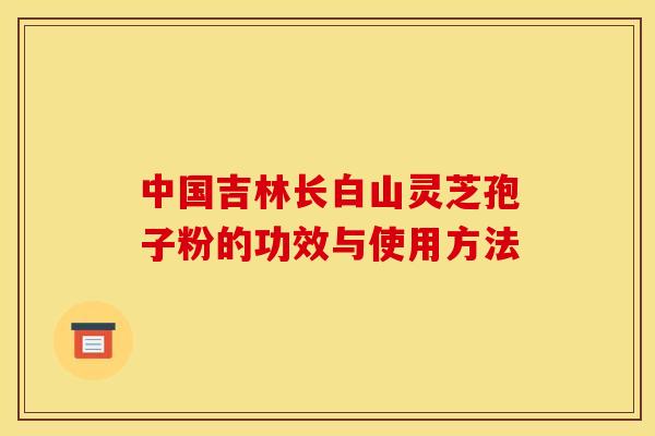 中國吉林長白山靈芝孢子粉的功效與使用方法