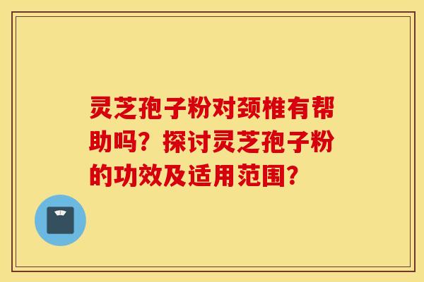 靈芝孢子粉對頸椎有幫助嗎？探討靈芝孢子粉的功效及適用范圍？