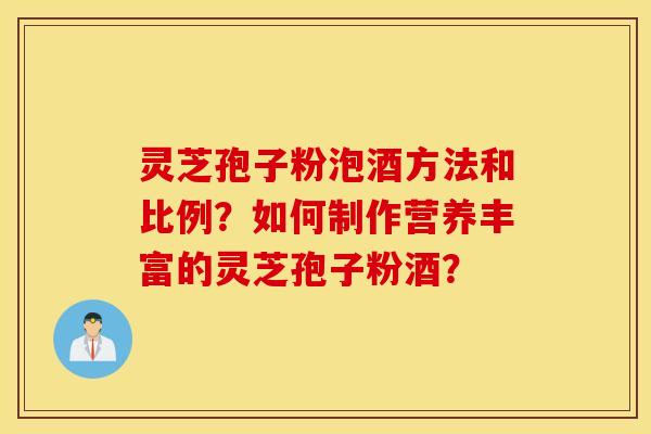 靈芝孢子粉泡酒方法和比例？如何制作營養豐富的靈芝孢子粉酒？