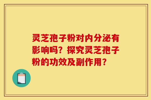 靈芝孢子粉對內分泌有影響嗎？探究靈芝孢子粉的功效及副作用？