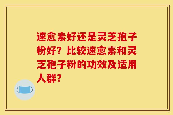 速愈素好還是靈芝孢子粉好？比較速愈素和靈芝孢子粉的功效及適用人群？