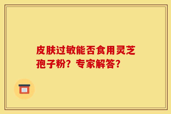 皮膚過敏能否食用靈芝孢子粉？專家解答？