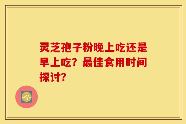 靈芝孢子粉晚上吃還是早上吃？最佳食用時間探討？