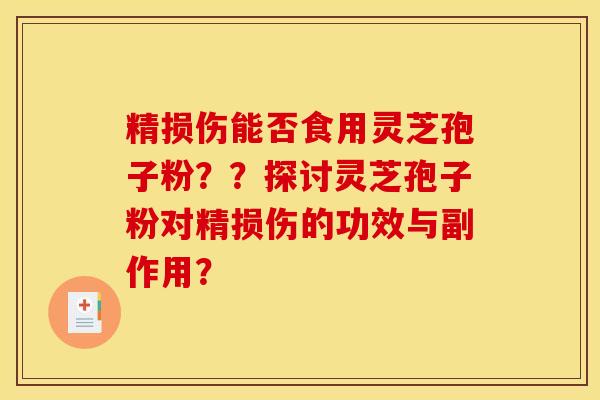 精損傷能否食用靈芝孢子粉？？探討靈芝孢子粉對精損傷的功效與副作用？