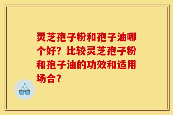 靈芝孢子粉和孢子油哪個好？比較靈芝孢子粉和孢子油的功效和適用場合？