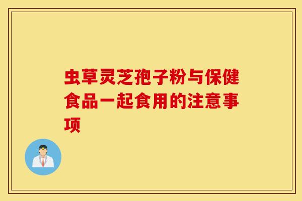 蟲草靈芝孢子粉與保健食品一起食用的注意事項