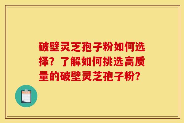 破壁靈芝孢子粉如何選擇？了解如何挑選高質量的破壁靈芝孢子粉？