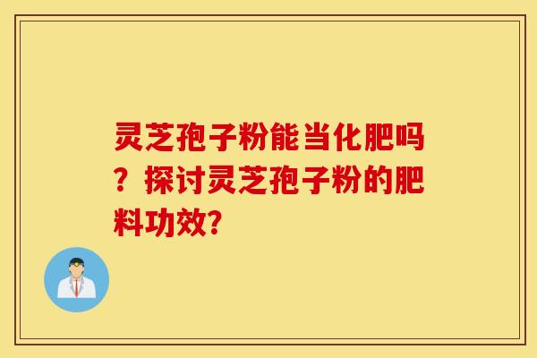 靈芝孢子粉能當化肥嗎？探討靈芝孢子粉的肥料功效？