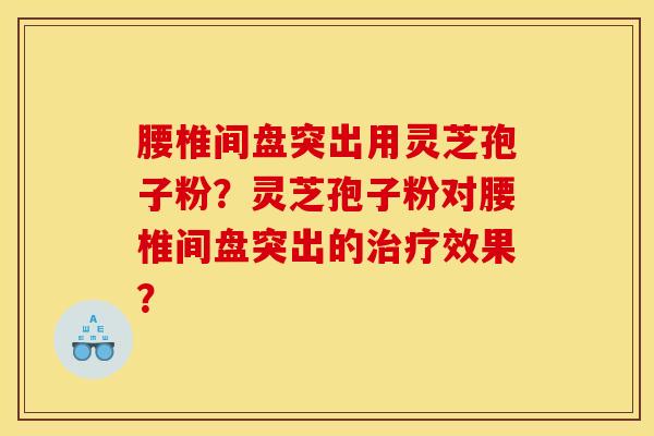 腰椎間盤突出用靈芝孢子粉？靈芝孢子粉對腰椎間盤突出的治療效果？