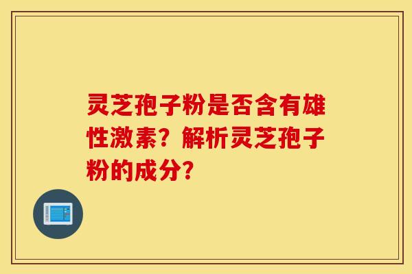 靈芝孢子粉是否含有雄性激素？解析靈芝孢子粉的成分？