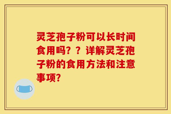 靈芝孢子粉可以長時間食用嗎？？詳解靈芝孢子粉的食用方法和注意事項？