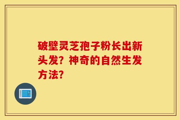 破壁靈芝孢子粉長出新頭發？神奇的自然生發方法？