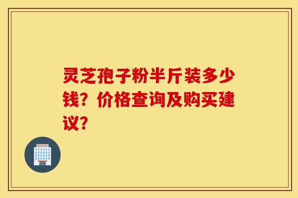 靈芝孢子粉半斤裝多少錢？價格查詢及購買建議？