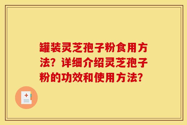 罐裝靈芝孢子粉食用方法？詳細介紹靈芝孢子粉的功效和使用方法？