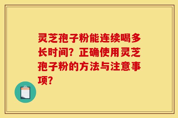 靈芝孢子粉能連續喝多長時間？正確使用靈芝孢子粉的方法與注意事項？