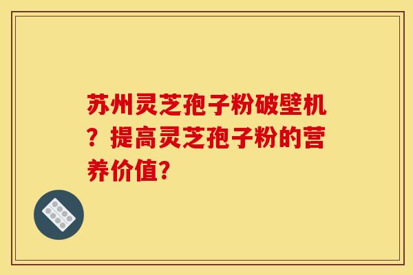 蘇州靈芝孢子粉破壁機？提高靈芝孢子粉的營養價值？